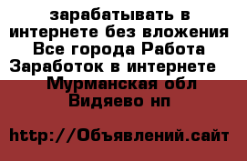 зарабатывать в интернете без вложения - Все города Работа » Заработок в интернете   . Мурманская обл.,Видяево нп